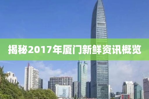 揭秘2017年厦门新鲜资讯概览