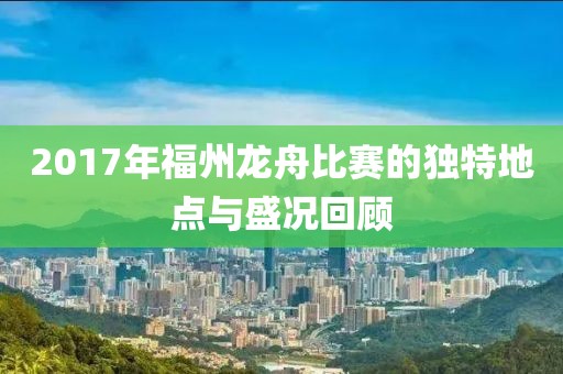 2017年福州龙舟比赛的独特地点与盛况回顾