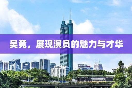 吴竟，展现演员的魅力与才华