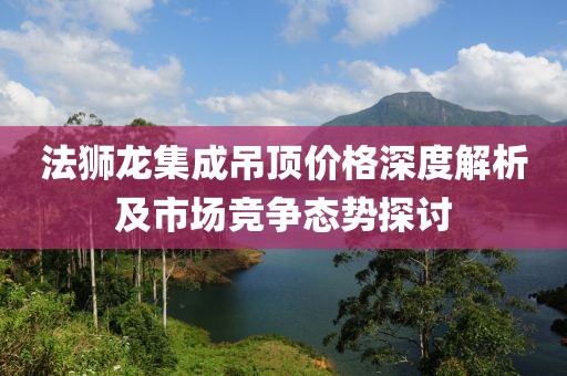 法狮龙集成吊顶价格深度解析及市场竞争态势探讨