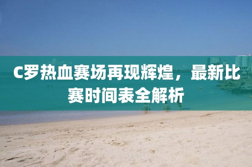 C罗热血赛场再现辉煌，最新比赛时间表全解析
