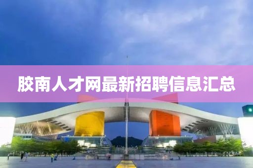胶南人才网最新招聘信息汇总