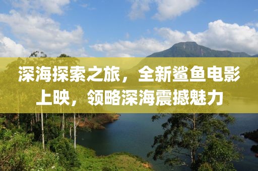 深海探索之旅，全新鲨鱼电影上映，领略深海震撼魅力