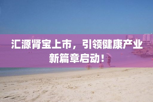 汇源肾宝上市，引领健康产业新篇章启动！