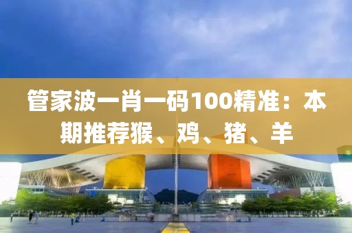 管家波一肖一码100精准：本期推荐猴、鸡、猪、羊