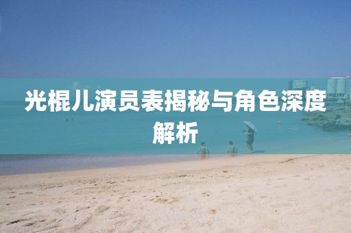光棍儿演员表揭秘与角色深度解析