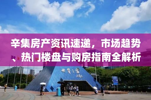 辛集房产资讯速递，市场趋势、热门楼盘与购房指南全解析
