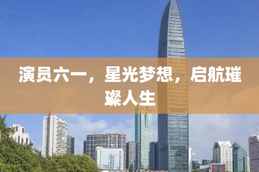 演员六一，星光梦想，启航璀璨人生