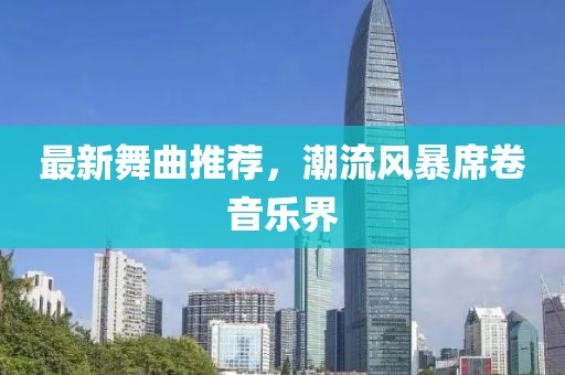最新舞曲推荐，潮流风暴席卷音乐界