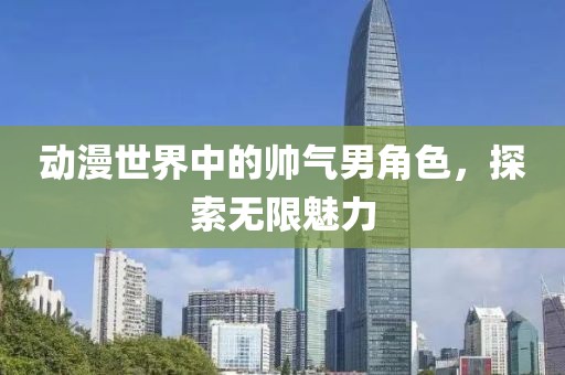 动漫世界中的帅气男角色，探索无限魅力