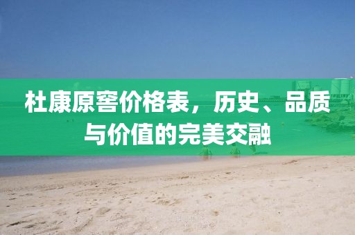 杜康原窖价格表，历史、品质与价值的完美交融
