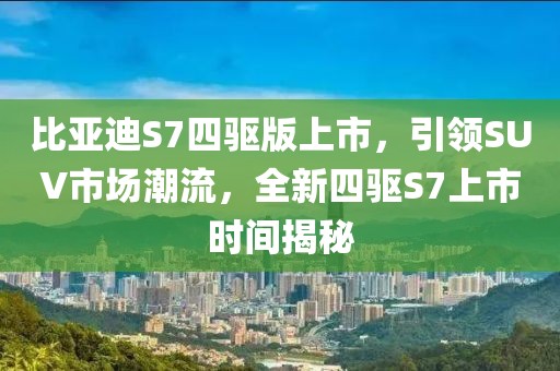 比亚迪S7四驱版上市，引领SUV市场潮流，全新四驱S7上市时间揭秘
