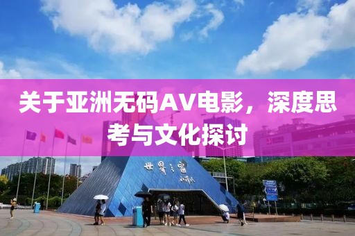 关于亚洲无码AV电影，深度思考与文化探讨