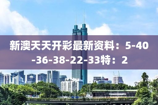 新澳天天开彩最新资料：5-40-36-38-22-33特：2