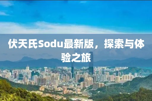 伏天氏Sodu最新版，探索与体验之旅