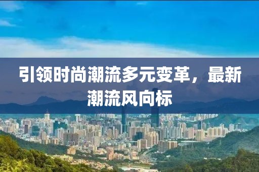 引领时尚潮流多元变革，最新潮流风向标