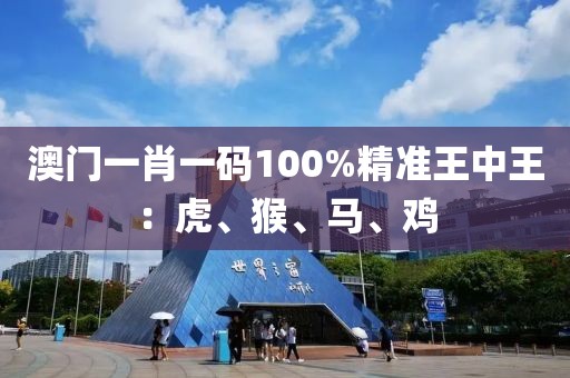 澳门一肖一码100%精准王中王：虎、猴、马、鸡