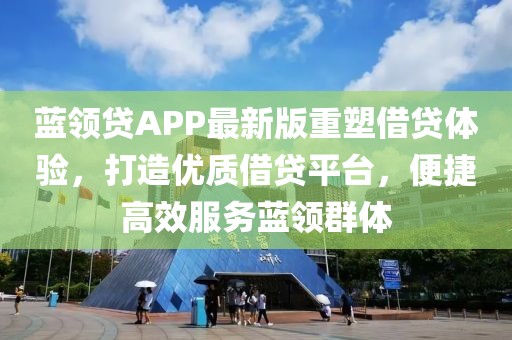 蓝领贷APP最新版重塑借贷体验，打造优质借贷平台，便捷高效服务蓝领群体