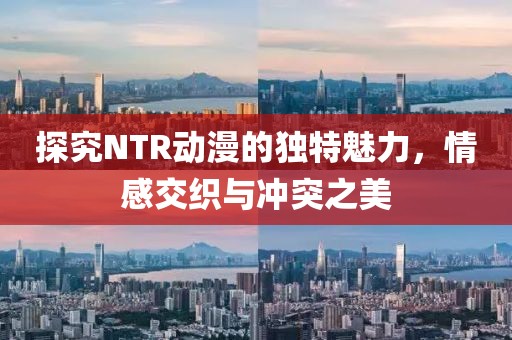 探究NTR动漫的独特魅力，情感交织与冲突之美