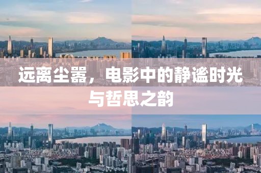 远离尘嚣，电影中的静谧时光与哲思之韵