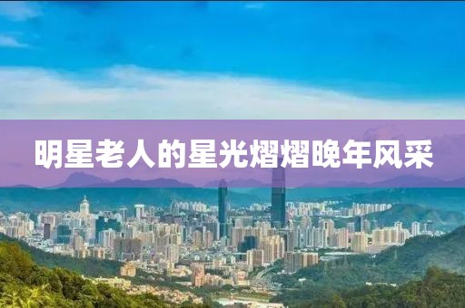 明星老人的星光熠熠晚年风采
