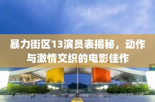 暴力街区13演员表揭秘，动作与激情交织的电影佳作
