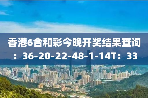 香港6合和彩今晚开奖结果查询：36-20-22-48-1-14T：33