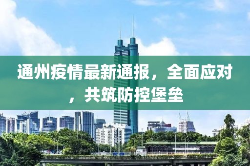 通州疫情最新通报，全面应对，共筑防控堡垒
