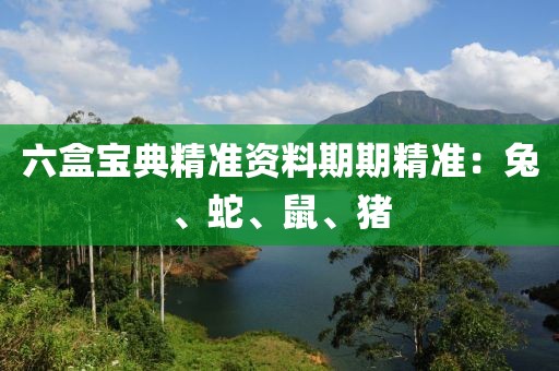 六盒宝典精准资料期期精准：兔、蛇、鼠、猪
