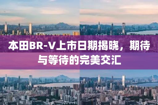 本田BR-V上市日期揭晓，期待与等待的完美交汇