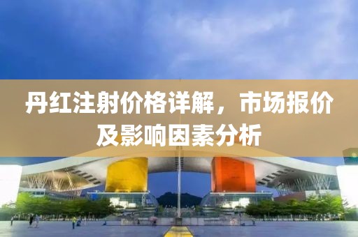 丹红注射价格详解，市场报价及影响因素分析