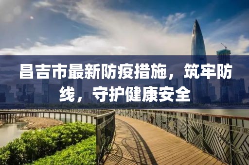 昌吉市最新防疫措施，筑牢防线，守护健康安全