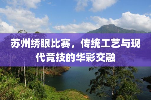 苏州绣眼比赛，传统工艺与现代竞技的华彩交融