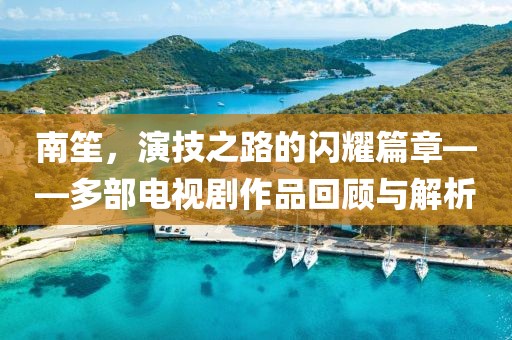 南笙，演技之路的闪耀篇章——多部电视剧作品回顾与解析