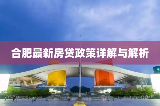 合肥最新房贷政策详解与解析