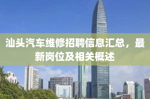 汕头汽车维修招聘信息汇总，最新岗位及相关概述