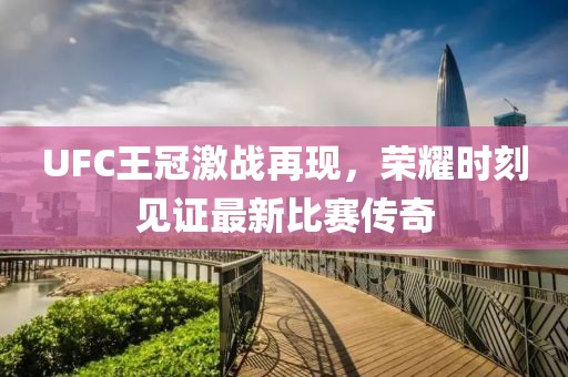 UFC王冠激战再现，荣耀时刻见证最新比赛传奇