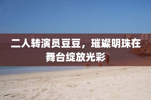 二人转演员豆豆，璀璨明珠在舞台绽放光彩