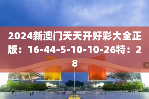 2024新澳门天天开好彩大全正版：16-44-5-10-10-26特：28