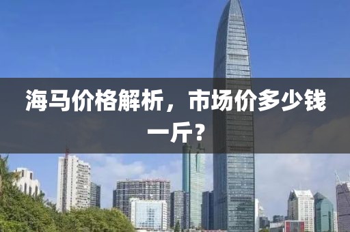 海马价格解析，市场价多少钱一斤？