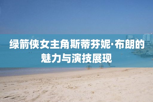 绿箭侠女主角斯蒂芬妮·布朗的魅力与演技展现