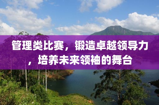 管理类比赛，锻造卓越领导力，培养未来领袖的舞台