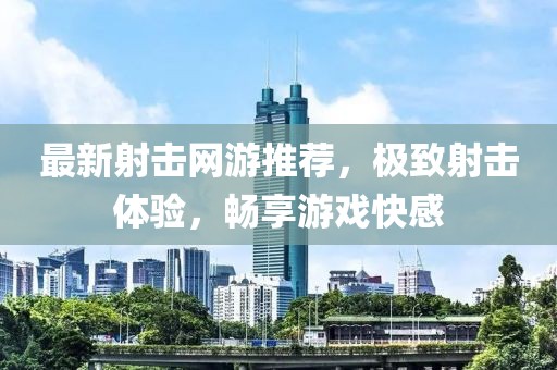 最新射击网游推荐，极致射击体验，畅享游戏快感