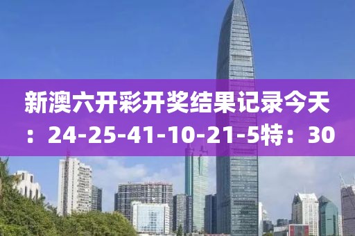 新澳六开彩开奖结果记录今天：24-25-41-10-21-5特：30