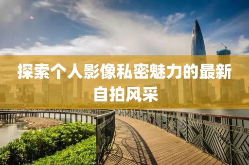 探索个人影像私密魅力的最新自拍风采