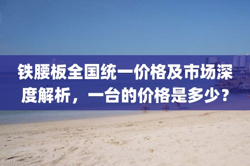 铁腰板全国统一价格及市场深度解析，一台的价格是多少？