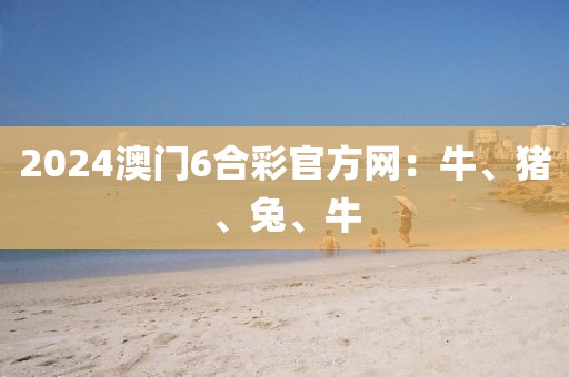 2024澳门6合彩官方网：牛、猪、兔、牛