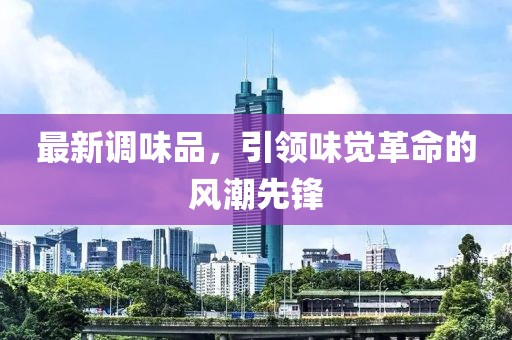 最新调味品，引领味觉革命的风潮先锋