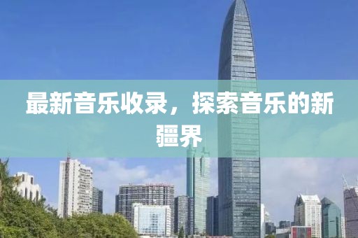 最新音乐收录，探索音乐的新疆界