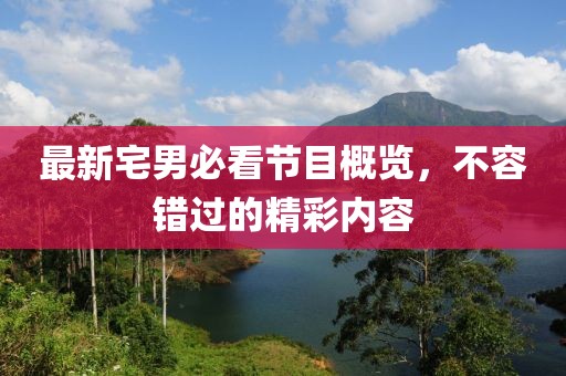 最新宅男必看节目概览，不容错过的精彩内容